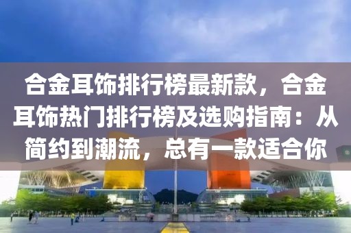 合金耳飾排行榜最新款，合金耳飾熱門排行榜及選購指南：從簡約到潮流，總有一款適合你