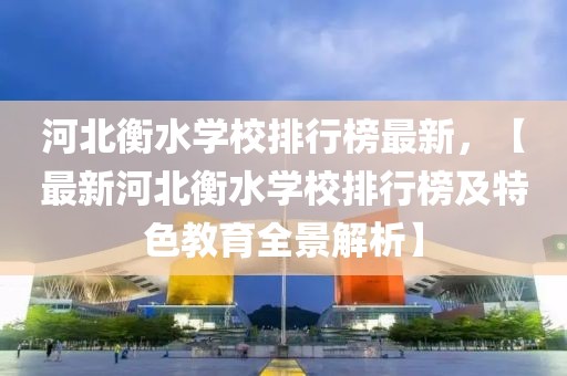河北衡水學(xué)校排行榜最新，【最新河北衡水學(xué)校排行榜及特色教育全景解析】