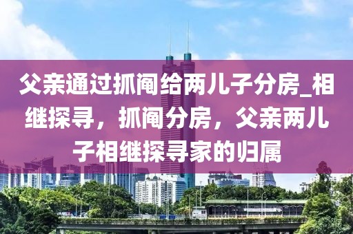 父親通過(guò)抓鬮給兩兒子分房_相繼探尋，抓鬮分房，父親兩兒子相繼探尋家的歸屬