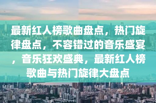 最新紅人榜歌曲盤點(diǎn)，熱門旋律盤點(diǎn)，不容錯過的音樂盛宴，音樂狂歡盛典，最新紅人榜歌曲與熱門旋律大盤點(diǎn)