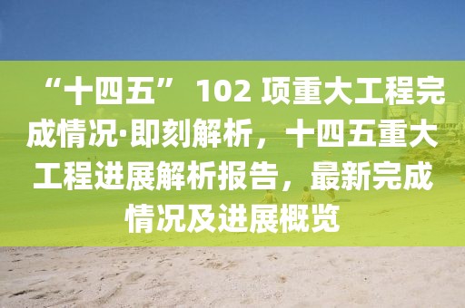 “十四五” 102 項(xiàng)重大工程完成情況·即刻解析，十四五重大工程進(jìn)展解析報(bào)告，最新完成情況及進(jìn)展概覽