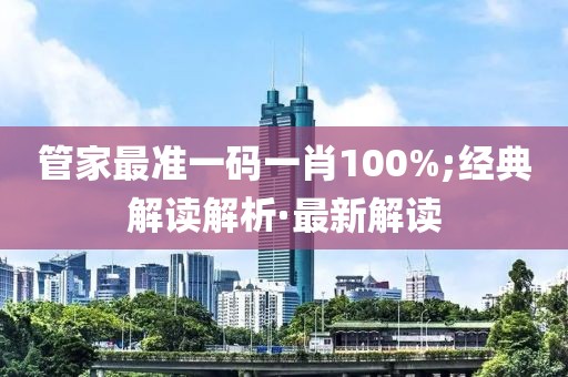 管家最準(zhǔn)一碼一肖100%;經(jīng)典解讀解析·最新解讀