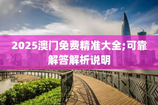 2025澳門(mén)免費(fèi)精準(zhǔn)大全;可靠解答解析說(shuō)明