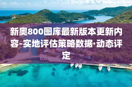 新奧800圖庫最新版本更新內(nèi)容-實地評估策略數(shù)據(jù)·動態(tài)評定