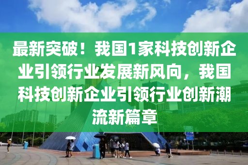 最新突破！我國1家科技創(chuàng)新企業(yè)引領(lǐng)行業(yè)發(fā)展新風向，我國科技創(chuàng)新企業(yè)引領(lǐng)行業(yè)創(chuàng)新潮流新篇章