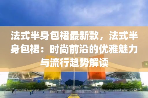 法式半身包裙最新款，法式半身包裙：時(shí)尚前沿的優(yōu)雅魅力與流行趨勢(shì)解讀