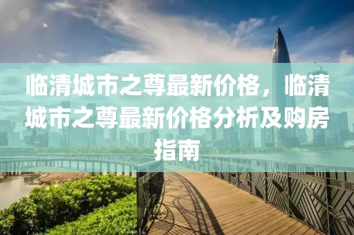 臨清城市之尊最新價(jià)格，臨清城市之尊最新價(jià)格分析及購(gòu)房指南