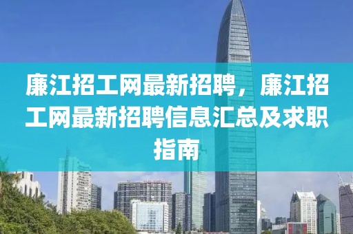 廉江招工網(wǎng)最新招聘，廉江招工網(wǎng)最新招聘信息匯總及求職指南