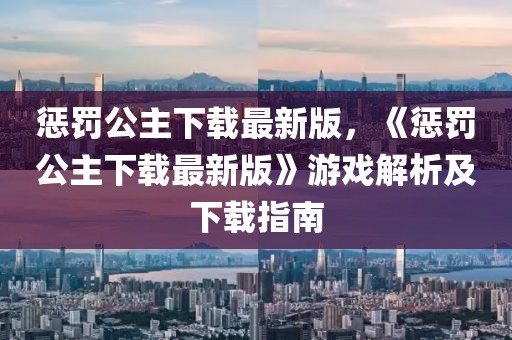 懲罰公主下載最新版，《懲罰公主下載最新版》游戲解析及下載指南