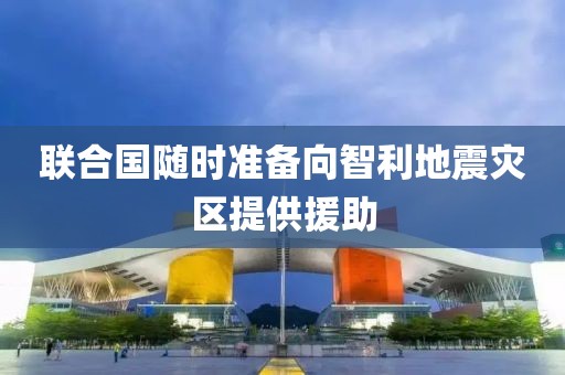 聯(lián)合國(guó)隨時(shí)準(zhǔn)備向智利地震災(zāi)區(qū)提供援助