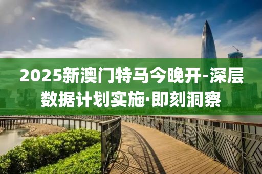 2025新澳門(mén)特馬今晚開(kāi)-深層數(shù)據(jù)計(jì)劃實(shí)施·即刻洞察