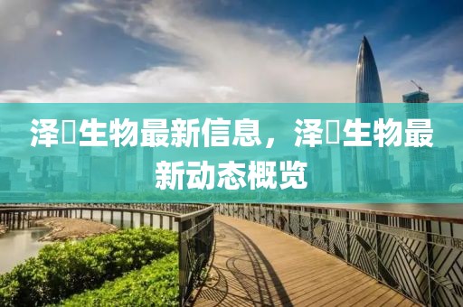澤璟生物最新信息，澤璟生物最新動態(tài)概覽