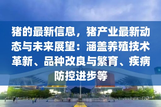 豬的最新信息，豬產(chǎn)業(yè)最新動態(tài)與未來展望：涵蓋養(yǎng)殖技術(shù)革新、品種改良與繁育、疾病防控進步等