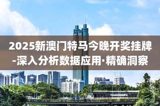 2025新澳門特馬今晚開獎掛牌-深入分析數(shù)據(jù)應(yīng)用·精確洞察