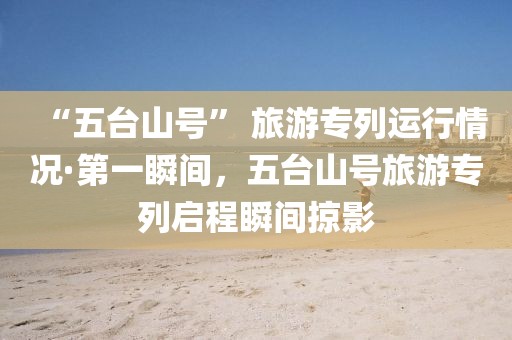 “五臺山號” 旅游專列運行情況·第一瞬間，五臺山號旅游專列啟程瞬間掠影