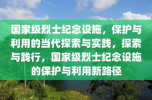 國家級烈士紀(jì)念設(shè)施，保護(hù)與利用的當(dāng)代探索與實踐，探索與踐行，國家級烈士紀(jì)念設(shè)施的保護(hù)與利用新路徑