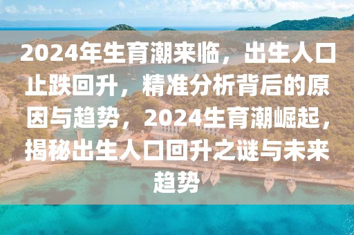 2024年生育潮來臨，出生人口止跌回升，精準(zhǔn)分析背后的原因與趨勢，2024生育潮崛起，揭秘出生人口回升之謎與未來趨勢