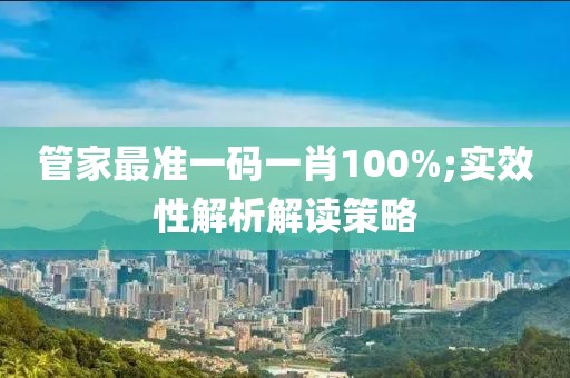 管家最準(zhǔn)一碼一肖100%;實(shí)效性解析解讀策略