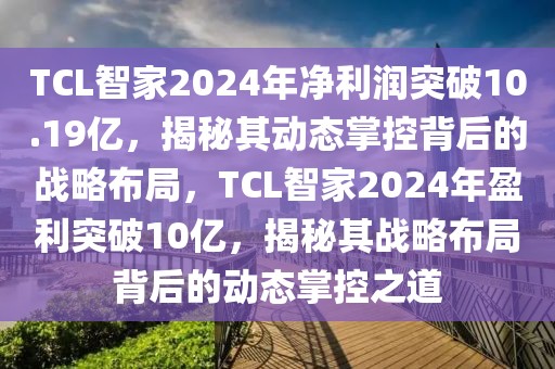 TCL智家2024年凈利潤(rùn)突破10.19億，揭秘其動(dòng)態(tài)掌控背后的戰(zhàn)略布局，TCL智家2024年盈利突破10億，揭秘其戰(zhàn)略布局背后的動(dòng)態(tài)掌控之道