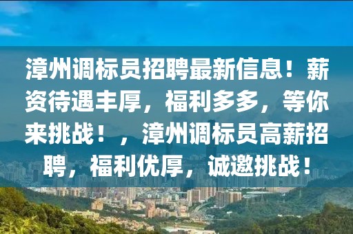 漳州調(diào)標(biāo)員招聘最新信息！薪資待遇豐厚，福利多多，等你來(lái)挑戰(zhàn)！，漳州調(diào)標(biāo)員高薪招聘，福利優(yōu)厚，誠(chéng)邀挑戰(zhàn)！