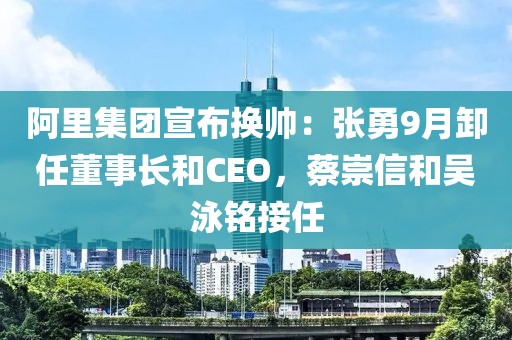 阿里集團(tuán)宣布換帥：張勇9月卸任董事長(zhǎng)和CEO，蔡崇信和吳泳銘接任