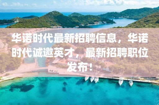華諾時代最新招聘信息，華諾時代誠邀英才，最新招聘職位發(fā)布！