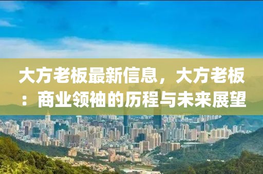大方老板最新信息，大方老板：商業(yè)領袖的歷程與未來展望