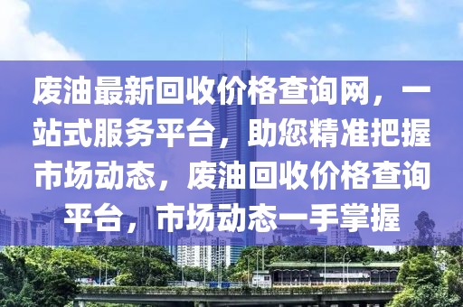 廢油最新回收價(jià)格查詢網(wǎng)，一站式服務(wù)平臺，助您精準(zhǔn)把握市場動態(tài)，廢油回收價(jià)格查詢平臺，市場動態(tài)一手掌握