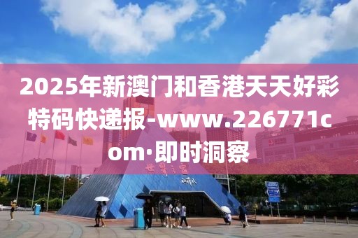 2025年新澳門和香港天天好彩特碼快遞報-www.226771com·即時洞察