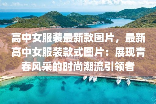 高中女服裝最新款圖片，最新高中女服裝款式圖片：展現(xiàn)青春風(fēng)采的時(shí)尚潮流引領(lǐng)者