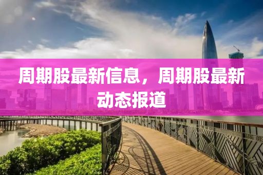 周期股最新信息，周期股最新動(dòng)態(tài)報(bào)道
