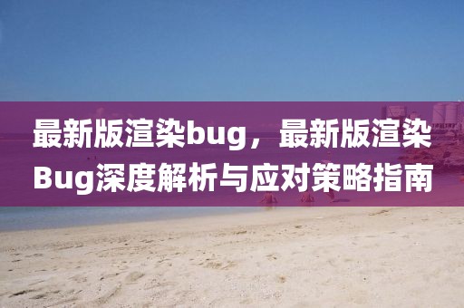 最新版渲染bug，最新版渲染Bug深度解析與應(yīng)對策略指南