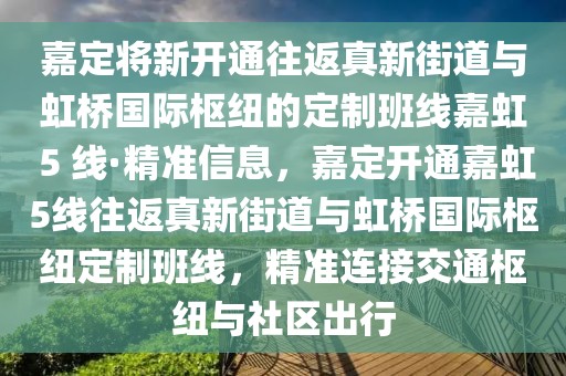 嘉定將新開通往返真新街道與虹橋國際樞紐的定制班線嘉虹 5 線·精準信息，嘉定開通嘉虹5線往返真新街道與虹橋國際樞紐定制班線，精準連接交通樞紐與社區(qū)出行