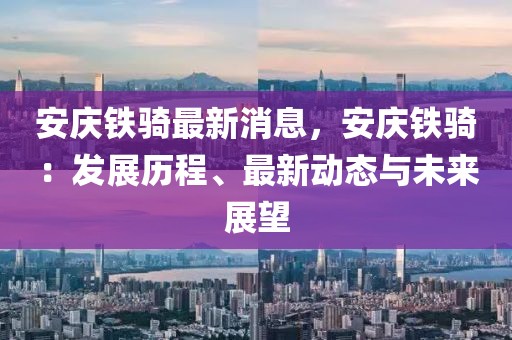 安慶鐵騎最新消息，安慶鐵騎：發(fā)展歷程、最新動(dòng)態(tài)與未來(lái)展望