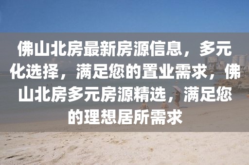 佛山北房最新房源信息，多元化選擇，滿足您的置業(yè)需求，佛山北房多元房源精選，滿足您的理想居所需求
