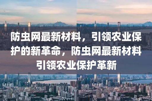 防蟲網(wǎng)最新材料，引領(lǐng)農(nóng)業(yè)保護(hù)的新革命，防蟲網(wǎng)最新材料引領(lǐng)農(nóng)業(yè)保護(hù)革新