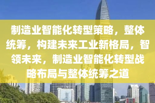 制造業(yè)智能化轉(zhuǎn)型策略，整體統(tǒng)籌，構(gòu)建未來工業(yè)新格局，智領(lǐng)未來，制造業(yè)智能化轉(zhuǎn)型戰(zhàn)略布局與整體統(tǒng)籌之道