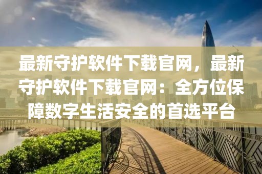 最新守護(hù)軟件下載官網(wǎng)，最新守護(hù)軟件下載官網(wǎng)：全方位保障數(shù)字生活安全的首選平臺(tái)