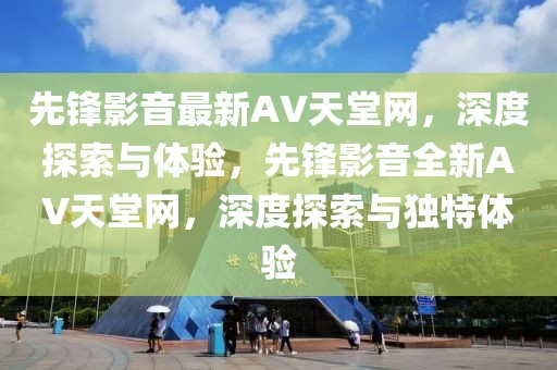 先鋒影音最新AV天堂網(wǎng)，深度探索與體驗，先鋒影音全新AV天堂網(wǎng)，深度探索與獨(dú)特體驗