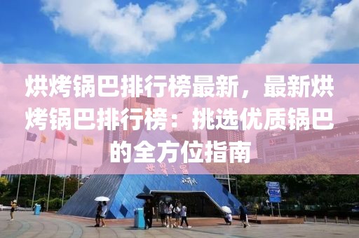 烘烤鍋巴排行榜最新，最新烘烤鍋巴排行榜：挑選優(yōu)質(zhì)鍋巴的全方位指南