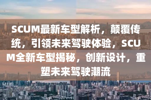 SCUM最新車型解析，顛覆傳統(tǒng)，引領(lǐng)未來駕駛體驗，SCUM全新車型揭秘，創(chuàng)新設(shè)計，重塑未來駕駛潮流