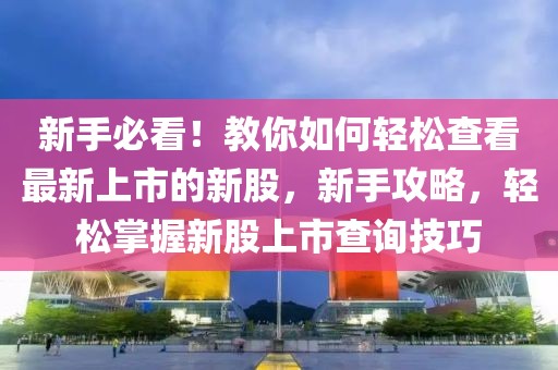 新手必看！教你如何輕松查看最新上市的新股，新手攻略，輕松掌握新股上市查詢技巧