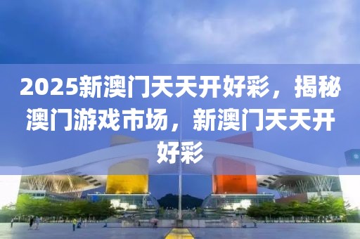 2025新澳門天天開好彩，揭秘澳門游戲市場，新澳門天天開好彩