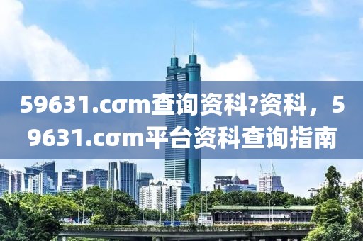 59631.cσm查詢資科?資科，59631.cσm平臺資科查詢指南