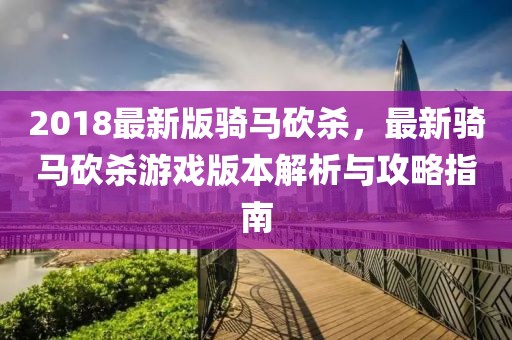 2018最新版騎馬砍殺，最新騎馬砍殺游戲版本解析與攻略指南