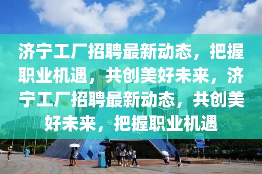 濟(jì)寧工廠招聘最新動(dòng)態(tài)，把握職業(yè)機(jī)遇，共創(chuàng)美好未來(lái)，濟(jì)寧工廠招聘最新動(dòng)態(tài)，共創(chuàng)美好未來(lái)，把握職業(yè)機(jī)遇
