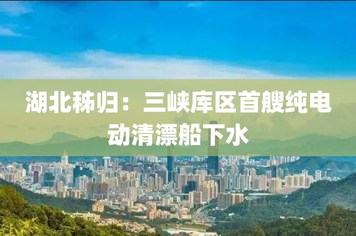 湖北秭歸：三峽庫區(qū)首艘純電動清漂船下水
