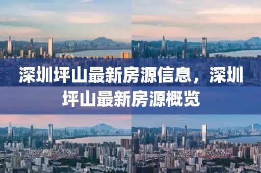 深圳坪山最新房源信息，深圳坪山最新房源概覽