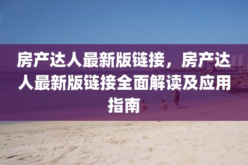 房產(chǎn)達(dá)人最新版鏈接，房產(chǎn)達(dá)人最新版鏈接全面解讀及應(yīng)用指南