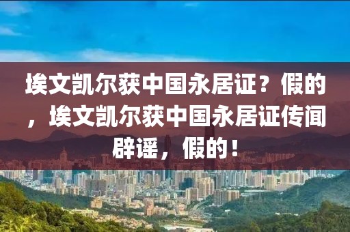 埃文凱爾獲中國永居證？假的，埃文凱爾獲中國永居證傳聞辟謠，假的！
